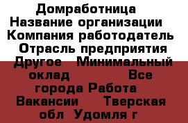 Домработница › Название организации ­ Компания-работодатель › Отрасль предприятия ­ Другое › Минимальный оклад ­ 20 000 - Все города Работа » Вакансии   . Тверская обл.,Удомля г.